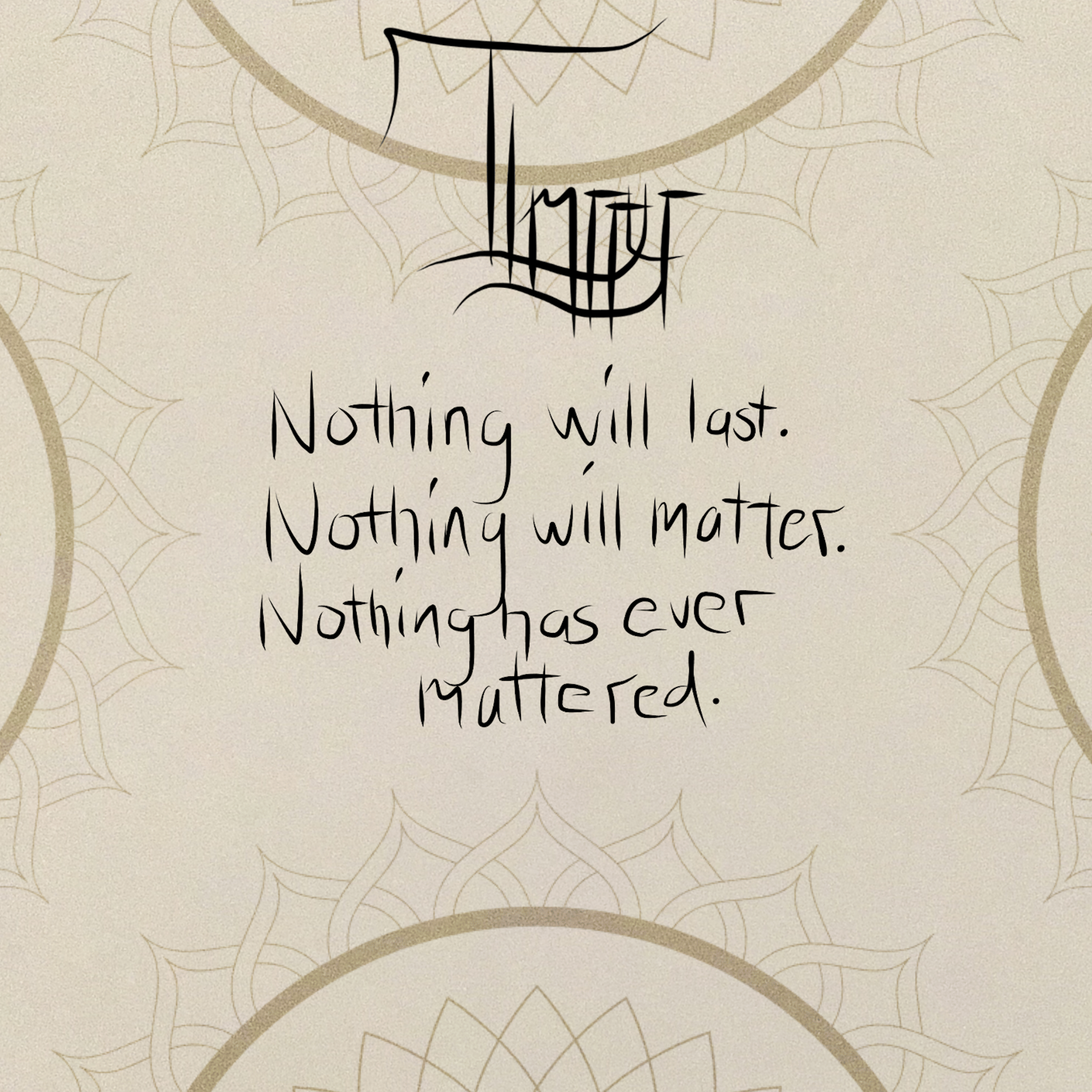 Nothing will last. Nothing will matter. Nothing has ever mattered.