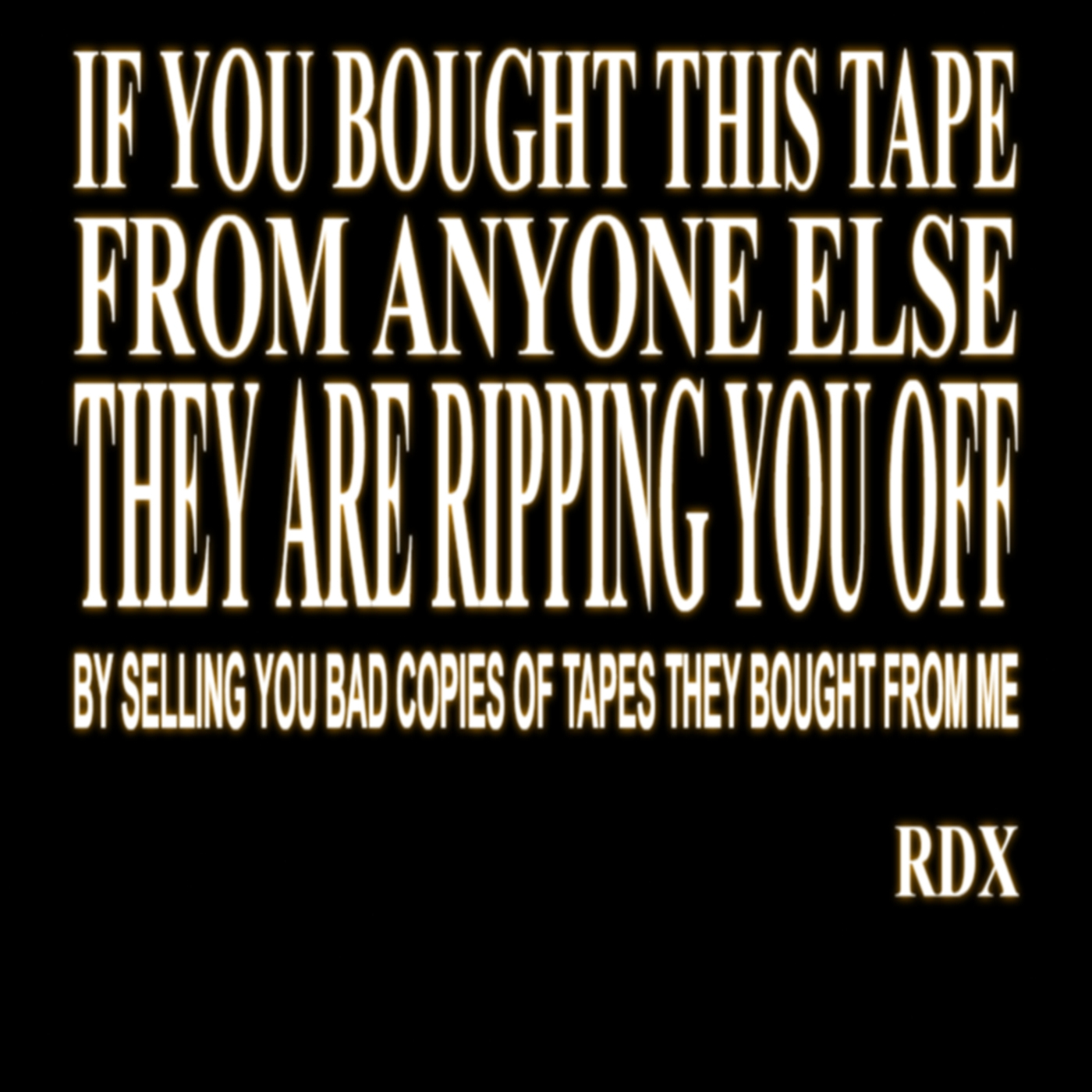 If you bought this tape from anyone else they're ripping you off by selling you bad copies of tapes they bought from me (RDX)